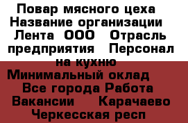 Повар мясного цеха › Название организации ­ Лента, ООО › Отрасль предприятия ­ Персонал на кухню › Минимальный оклад ­ 1 - Все города Работа » Вакансии   . Карачаево-Черкесская респ.